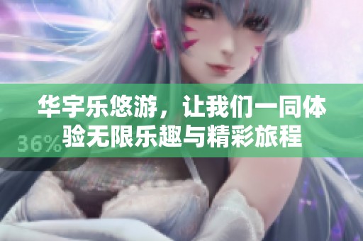 华宇乐悠游，让我们一同体验无限乐趣与精彩旅程