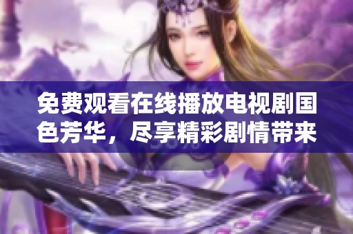免费观看在线播放电视剧国色芳华，尽享精彩剧情带来的视觉盛宴