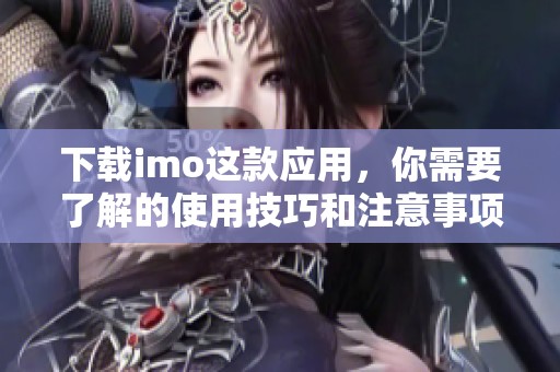 下载imo这款应用，你需要了解的使用技巧和注意事项