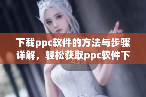 下载ppc软件的方法与步骤详解，轻松获取ppc软件下载的技巧分享
