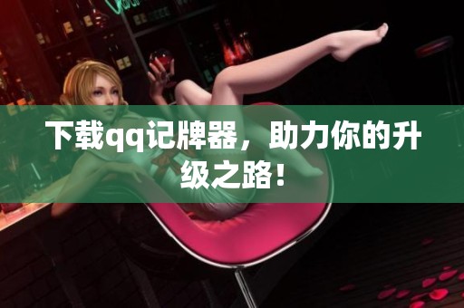 下载qq记牌器，助力你的升级之路！