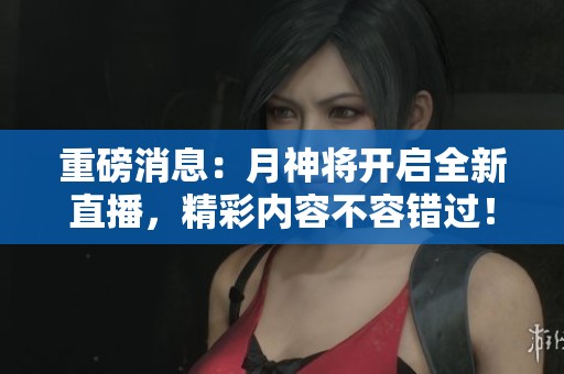 重磅消息：月神将开启全新直播，精彩内容不容错过！