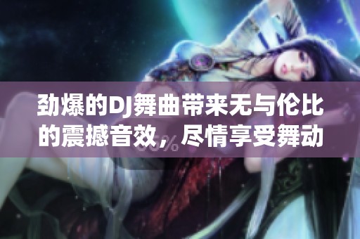 劲爆的DJ舞曲带来无与伦比的震撼音效，尽情享受舞动的乐趣