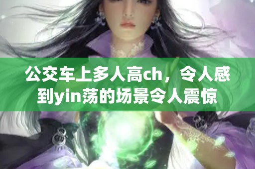 公交车上多人高ch，令人感到yin荡的场景令人震惊