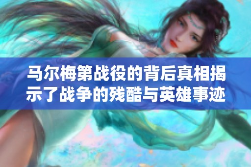 马尔梅第战役的背后真相揭示了战争的残酷与英雄事迹