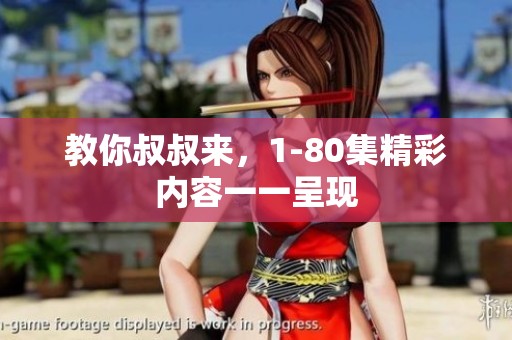 教你叔叔来，1-80集精彩内容一一呈现