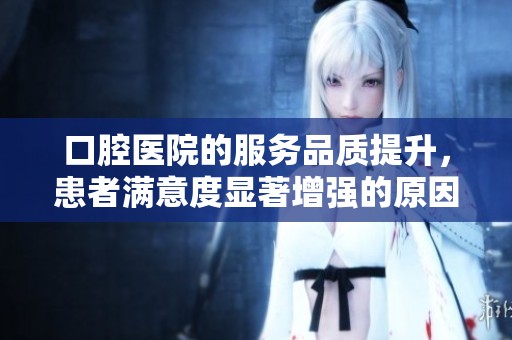 口腔医院的服务品质提升，患者满意度显著增强的原因分析