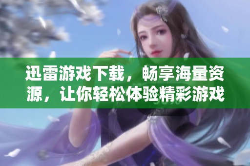 迅雷游戏下载，畅享海量资源，让你轻松体验精彩游戏的乐趣