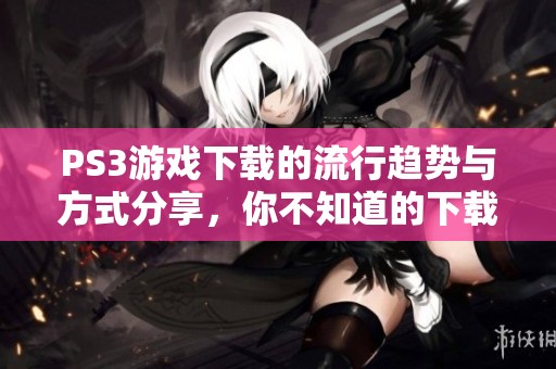 PS3游戏下载的流行趋势与方式分享，你不知道的下载秘籍与技巧。