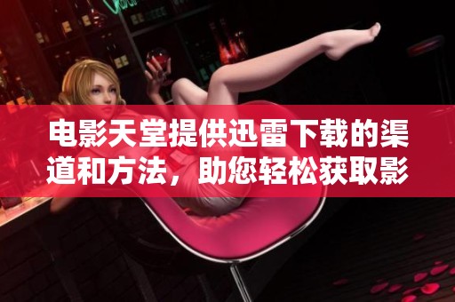 电影天堂提供迅雷下载的渠道和方法，助您轻松获取影片资源