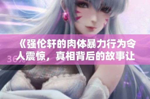《强伦轩的肉体暴力行为令人震惊，真相背后的故事让人反思》