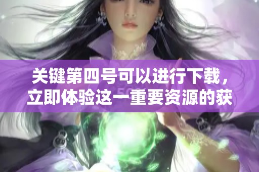 关键第四号可以进行下载，立即体验这一重要资源的获取方式