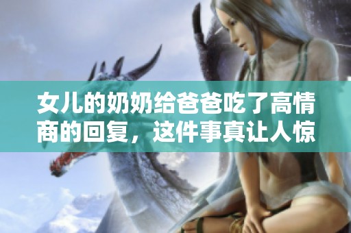 女儿的奶奶给爸爸吃了高情商的回复，这件事真让人惊讶！