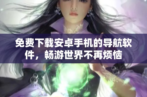 免费下载安卓手机的导航软件，畅游世界不再烦恼
