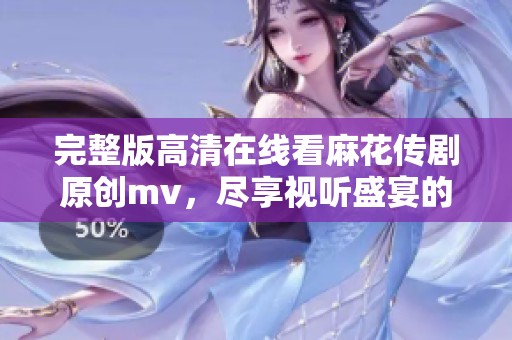 完整版高清在线看麻花传剧原创mv，尽享视听盛宴的精彩时刻