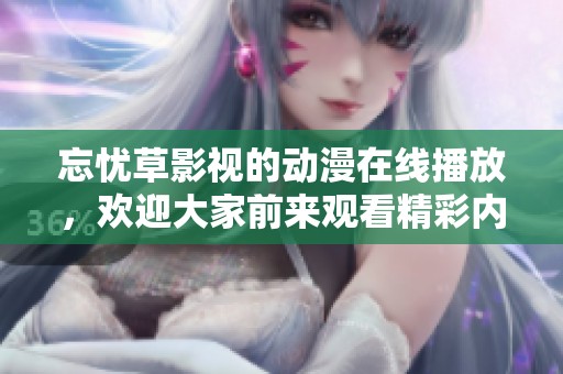 忘忧草影视的动漫在线播放，欢迎大家前来观看精彩内容。