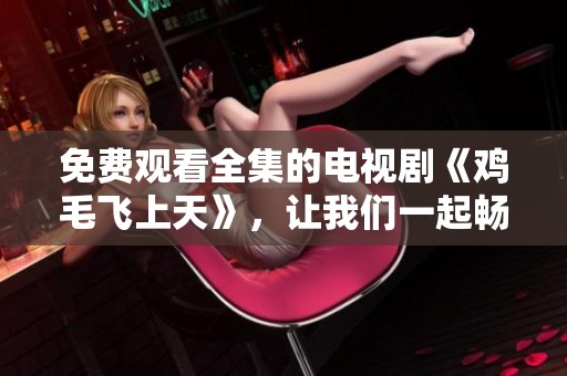 免费观看全集的电视剧《鸡毛飞上天》，让我们一起畅享精彩剧情吧