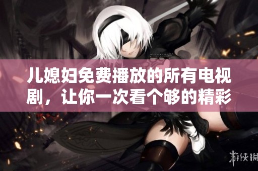 儿媳妇免费播放的所有电视剧，让你一次看个够的精彩影片！