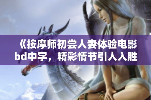 《按摩师初尝人妻体验电影bd中字，精彩情节引人入胜》