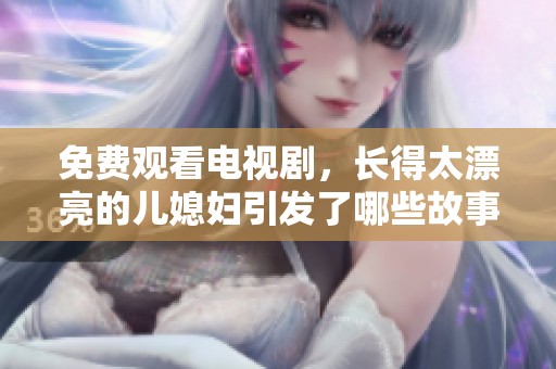 免费观看电视剧，长得太漂亮的儿媳妇引发了哪些故事