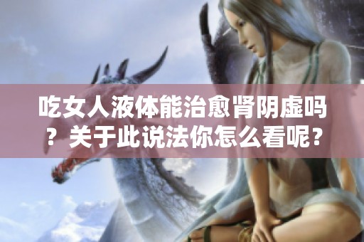 吃女人液体能治愈肾阴虚吗？关于此说法你怎么看呢？