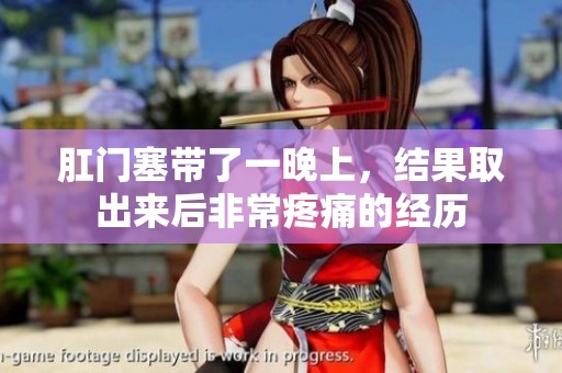 肛门塞带了一晚上，结果取出来后非常疼痛的经历