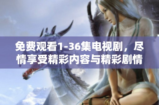免费观看1-36集电视剧，尽情享受精彩内容与精彩剧情！