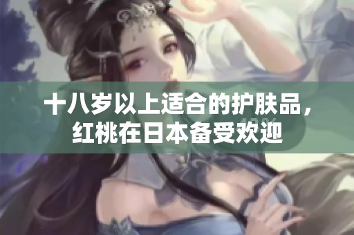 十八岁以上适合的护肤品，红桃在日本备受欢迎