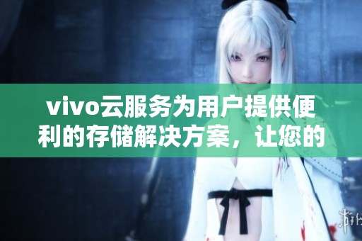 vivo云服务为用户提供便利的存储解决方案，让您的数据安全无忧