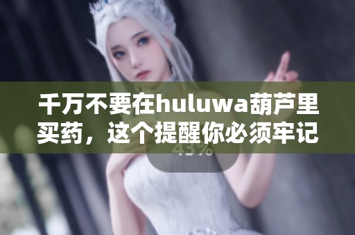 千万不要在huluwa葫芦里买药，这个提醒你必须牢记！