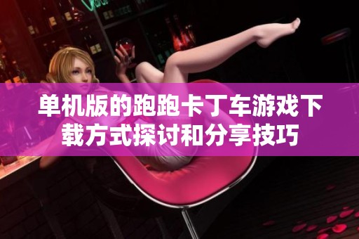 单机版的跑跑卡丁车游戏下载方式探讨和分享技巧