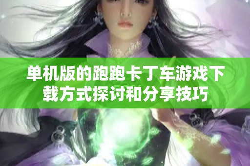 单机版的跑跑卡丁车游戏下载方式探讨和分享技巧