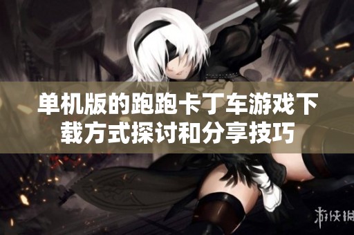 单机版的跑跑卡丁车游戏下载方式探讨和分享技巧