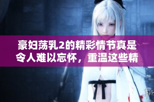 豪妇荡乳2的精彩情节真是令人难以忘怀，重温这些精彩的故事总是让人兴奋不已