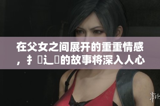 在父女之间展开的重重情感，扌臿辶畐的故事将深入人心