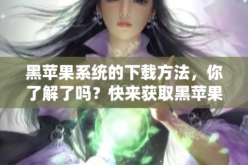 黑苹果系统的下载方法，你了解了吗？快来获取黑苹果系统的最新下载资源吧！