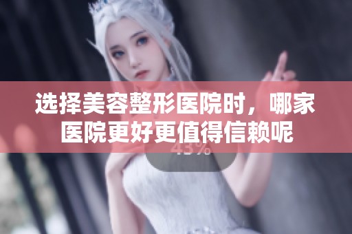 选择美容整形医院时，哪家医院更好更值得信赖呢