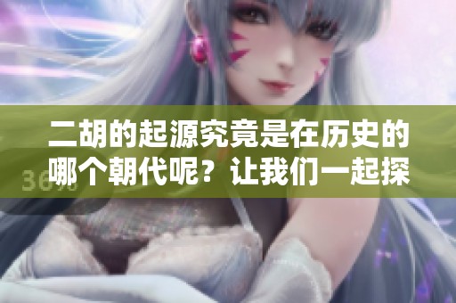 二胡的起源究竟是在历史的哪个朝代呢？让我们一起探讨这个问题。