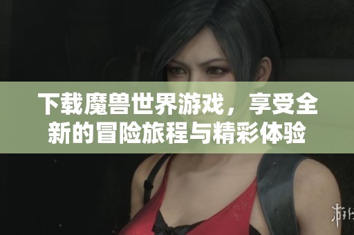 下载魔兽世界游戏，享受全新的冒险旅程与精彩体验