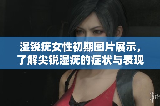 湿锐疣女性初期图片展示，了解尖锐湿疣的症状与表现