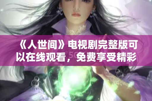 《人世间》电视剧完整版可以在线观看，免费享受精彩剧情！
