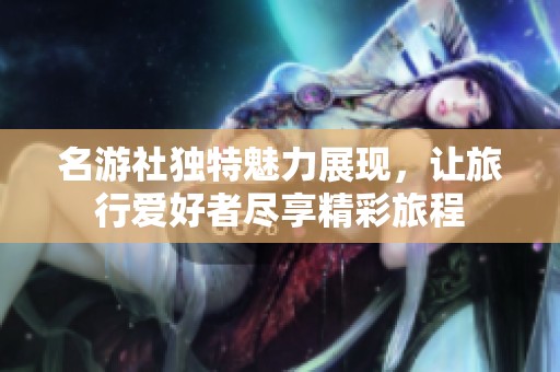 名游社独特魅力展现，让旅行爱好者尽享精彩旅程