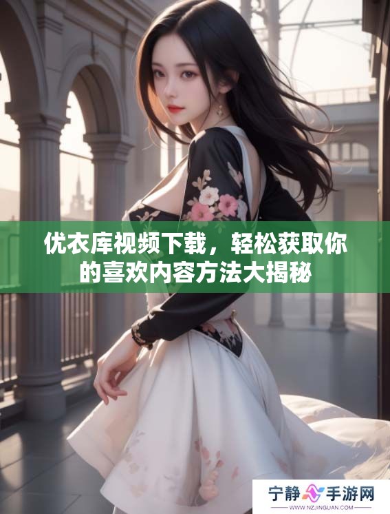 优衣库视频下载，轻松获取你的喜欢内容方法大揭秘