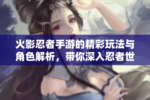 火影忍者手游的精彩玩法与角色解析，带你深入忍者世界的无限魅力