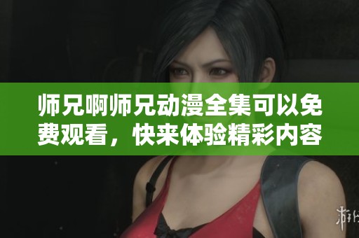 师兄啊师兄动漫全集可以免费观看，快来体验精彩内容吧