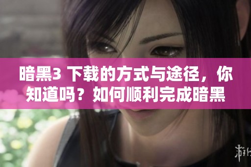 暗黑3 下载的方式与途径，你知道吗？如何顺利完成暗黑3 下载呢？