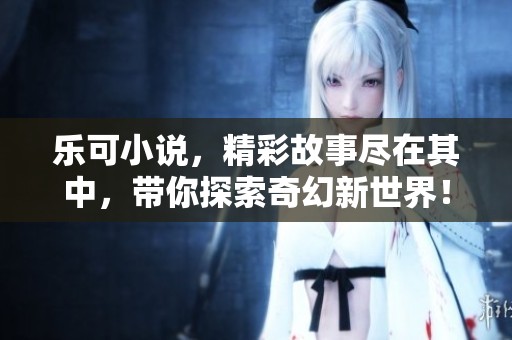 乐可小说，精彩故事尽在其中，带你探索奇幻新世界！