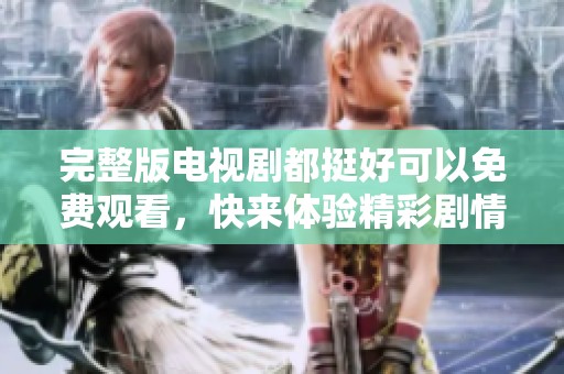 完整版电视剧都挺好可以免费观看，快来体验精彩剧情吧！