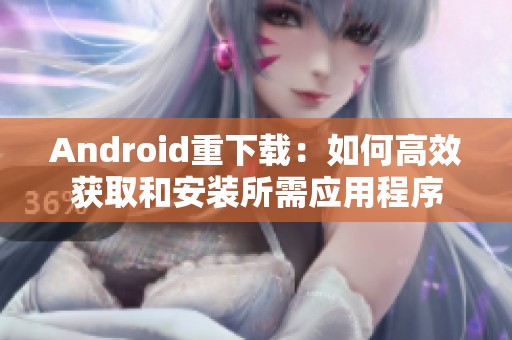 Android重下载：如何高效获取和安装所需应用程序