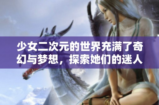 少女二次元的世界充满了奇幻与梦想，探索她们的迷人魅力之旅。